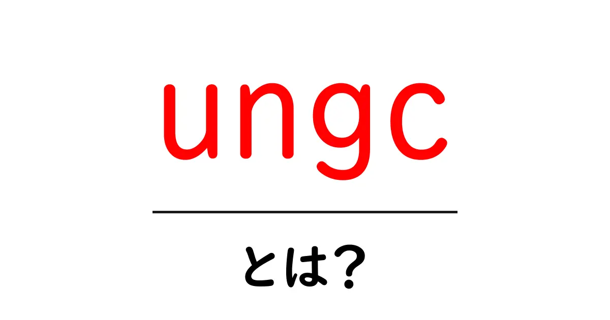 ungc・とは?初心者にも分かる完全ガイド|UNGCの意味と役割を解説共起語・同意語・対義語も併せて解説!