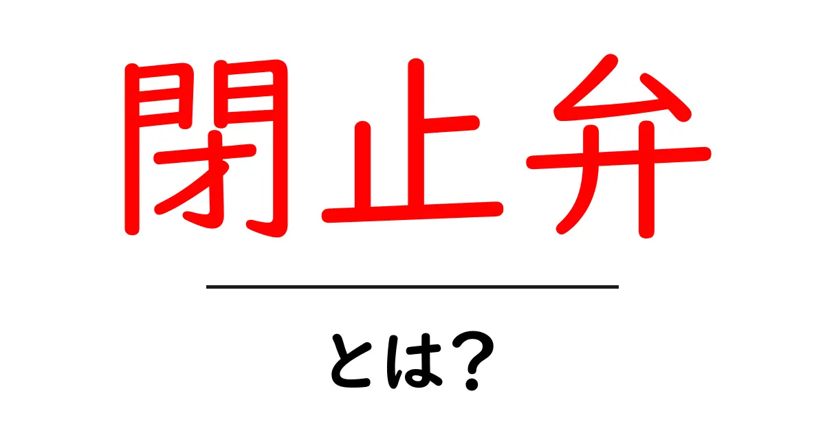 閉止弁・とは？初心者向け解説と使い方の基本共起語・同意語・対義語も併せて解説！