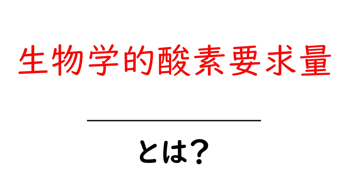 生物学的酸素要求量とは？中学生にもわかる基礎解説と身近な例共起語・同意語・対義語も併せて解説！