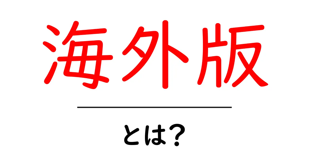 海外版とは？海外版の意味と使い方を初心者にも分かる解説共起語・同意語・対義語も併せて解説！