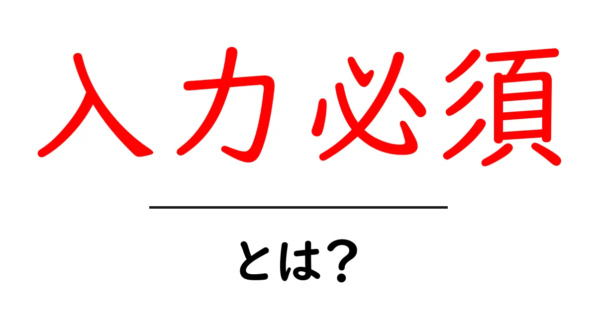 入力必須・とは？初心者にやさしく解説：意味と使いどころを徹底理解共起語・同意語・対義語も併せて解説！