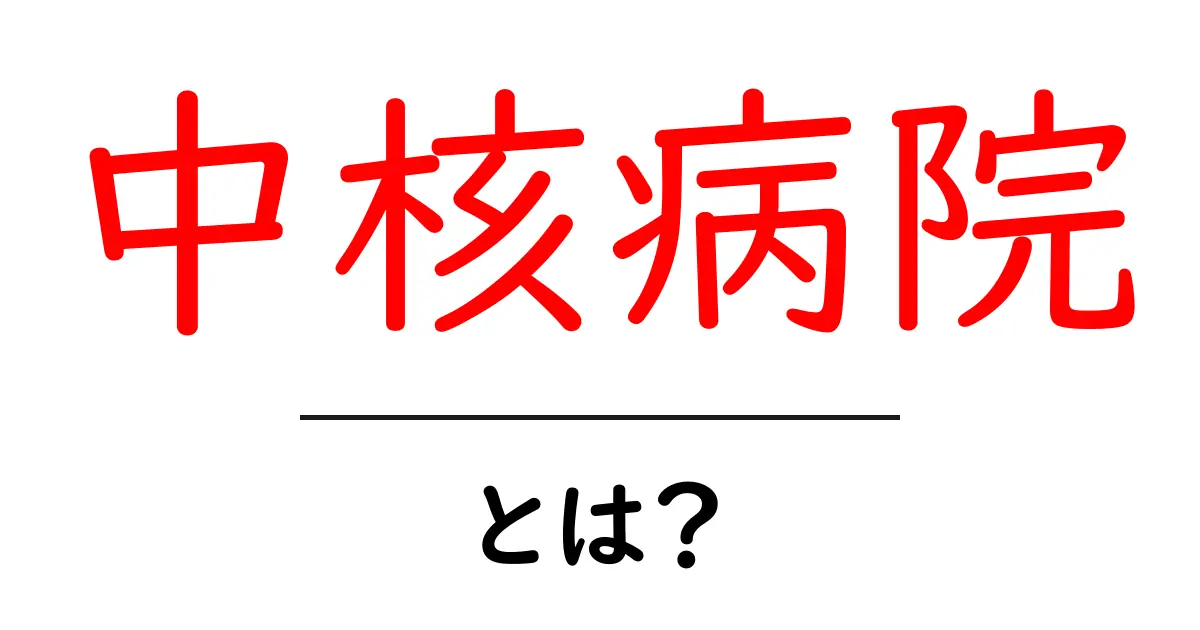 中核病院とは?初心者に分かる基本ガイド|中核病院・とは?共起語・同意語・対義語も併せて解説!