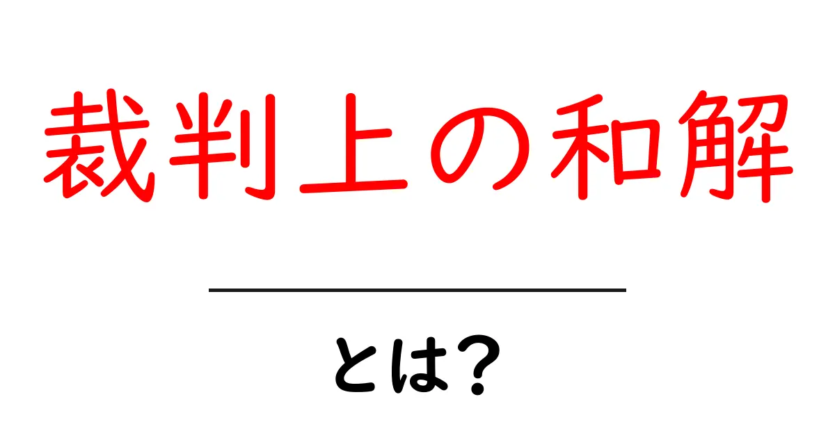 裁判上の和解・とは？初心者向けにわかりやすく徹底解説共起語・同意語・対義語も併せて解説！