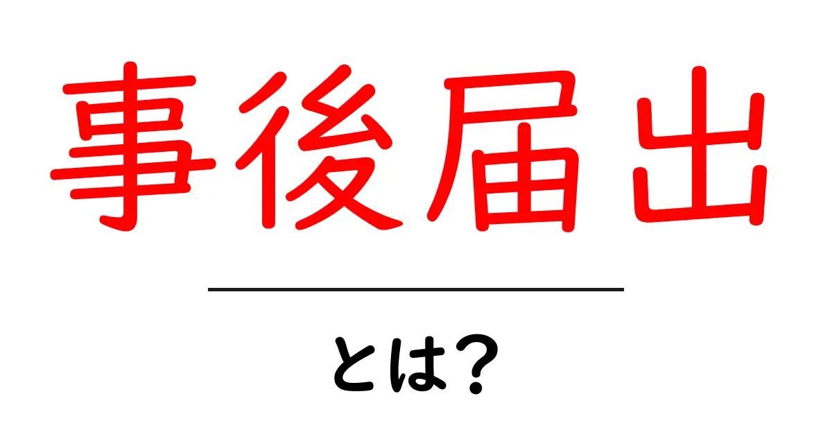 事後届出とは？初心者が知っておくべき基本と手続きの解説共起語・同意語・対義語も併せて解説！