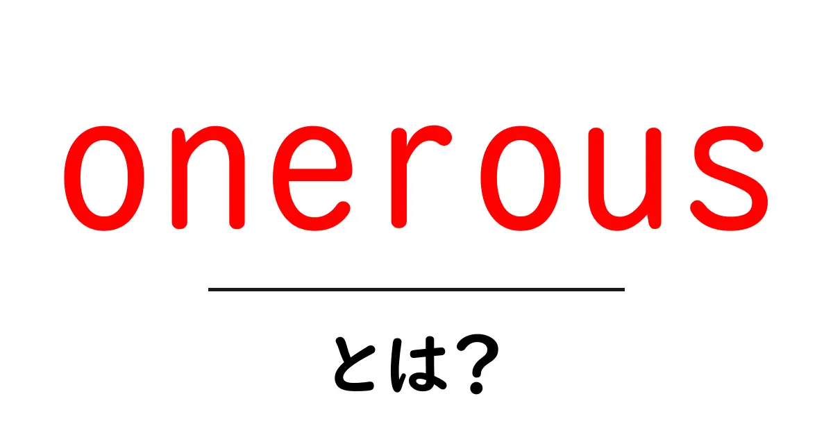 onerousとは?初心者でも分かる意味と使い方ガイド共起語・同意語・対義語も併せて解説!
