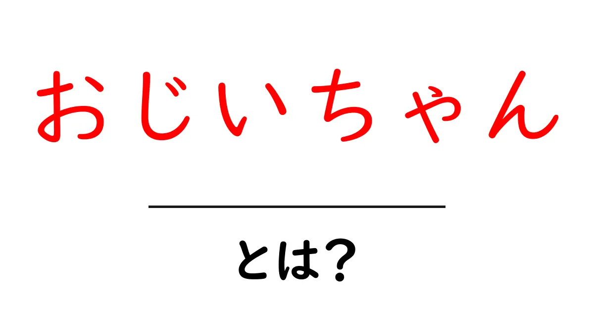おじいちゃん・とは？意味と使い方を分かりやすく解説共起語・同意語・対義語も併せて解説！