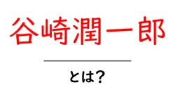 谷崎潤一郎・とは?初心者のためのわかりやすい解説と作品の魅力共起語・同意語・対義語も併せて解説!