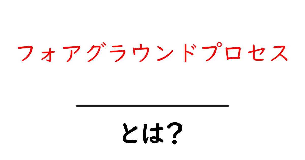 フォアグラウンドプロセスとは？初心者にも分かる基本解説共起語・同意語・対義語も併せて解説！