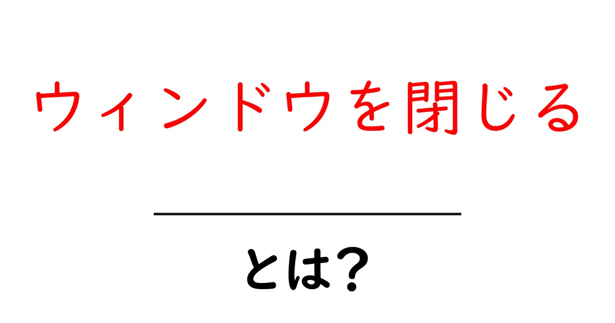 ウィンドウを閉じるとは?初心者にも分かる使い方と注意点共起語・同意語・対義語も併せて解説!