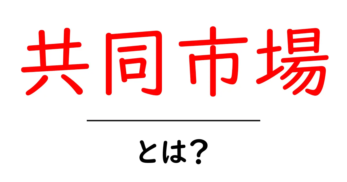 共同市場とは？初心者にもわかる基本と仕組みを解説共起語・同意語・対義語も併せて解説！