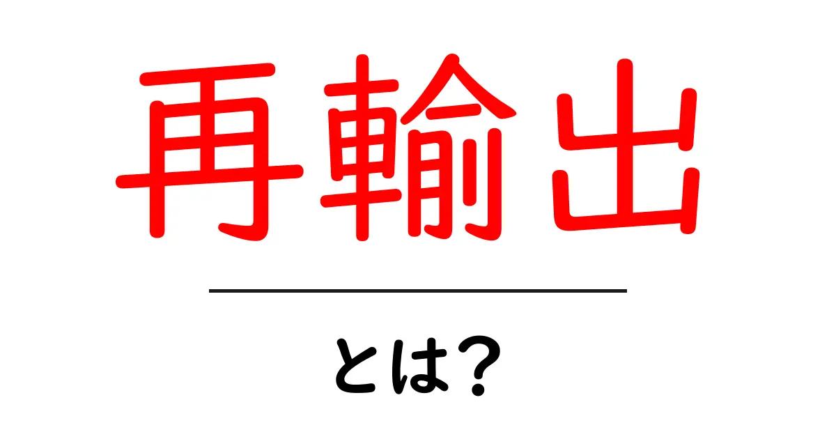 再輸出・とは？初心者にも分かる基本解説と身近な事例共起語・同意語・対義語も併せて解説！