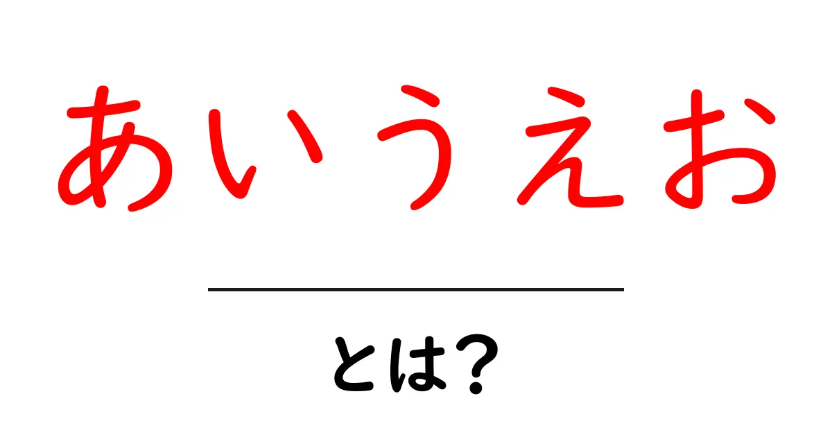 あいうえお・とは?初心者にも分かる基本解説と使い方共起語・同意語・対義語も併せて解説!
