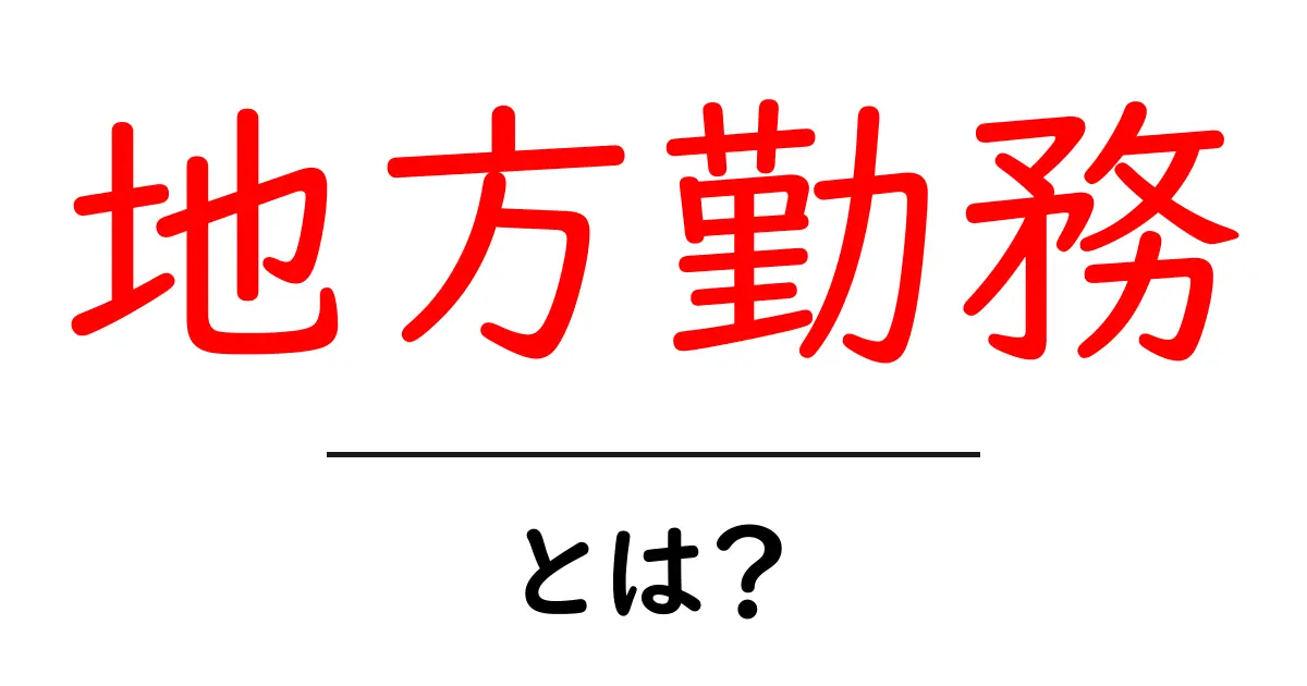 地方勤務とは?地方で働く意味と働き方のポイントを詳しく解説共起語・同意語・対義語も併せて解説!