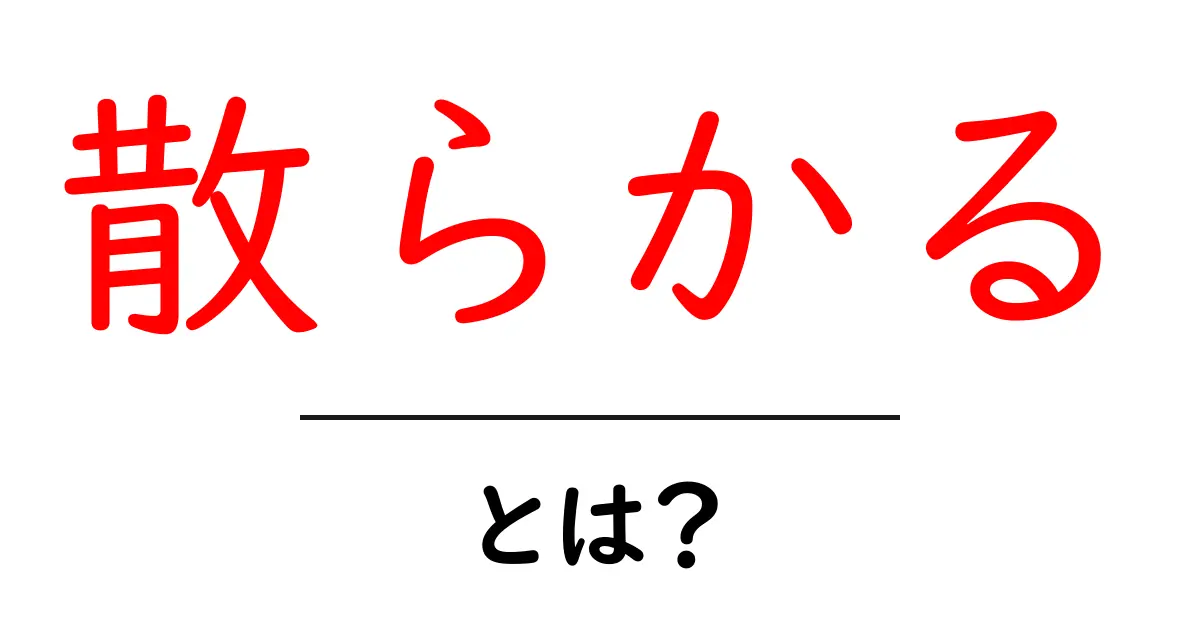 散らかるとは？原因・対策を初心者にもわかる解説で今日から実践共起語・同意語・対義語も併せて解説！