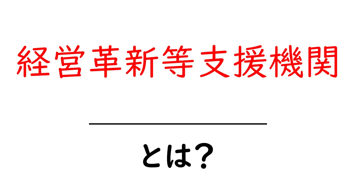 経営革新等支援機関とは？中小企業が使える支援のしくみを分かりやすく解説共起語・同意語・対義語も併せて解説！