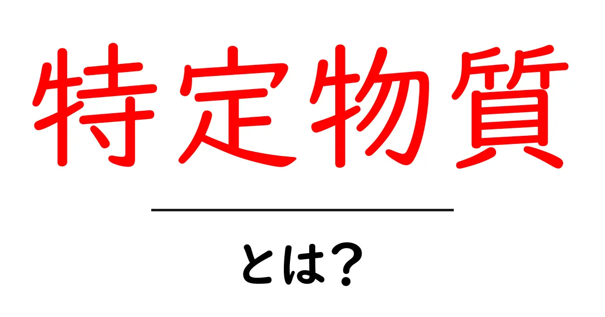 特定物質・とは？初心者にもわかる基礎解説と実例ガイド共起語・同意語・対義語も併せて解説！