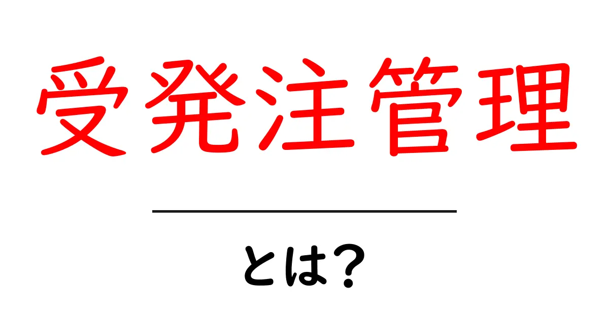 受発注管理とは？初心者向けに分かりやすく解説する基礎と実務共起語・同意語・対義語も併せて解説！