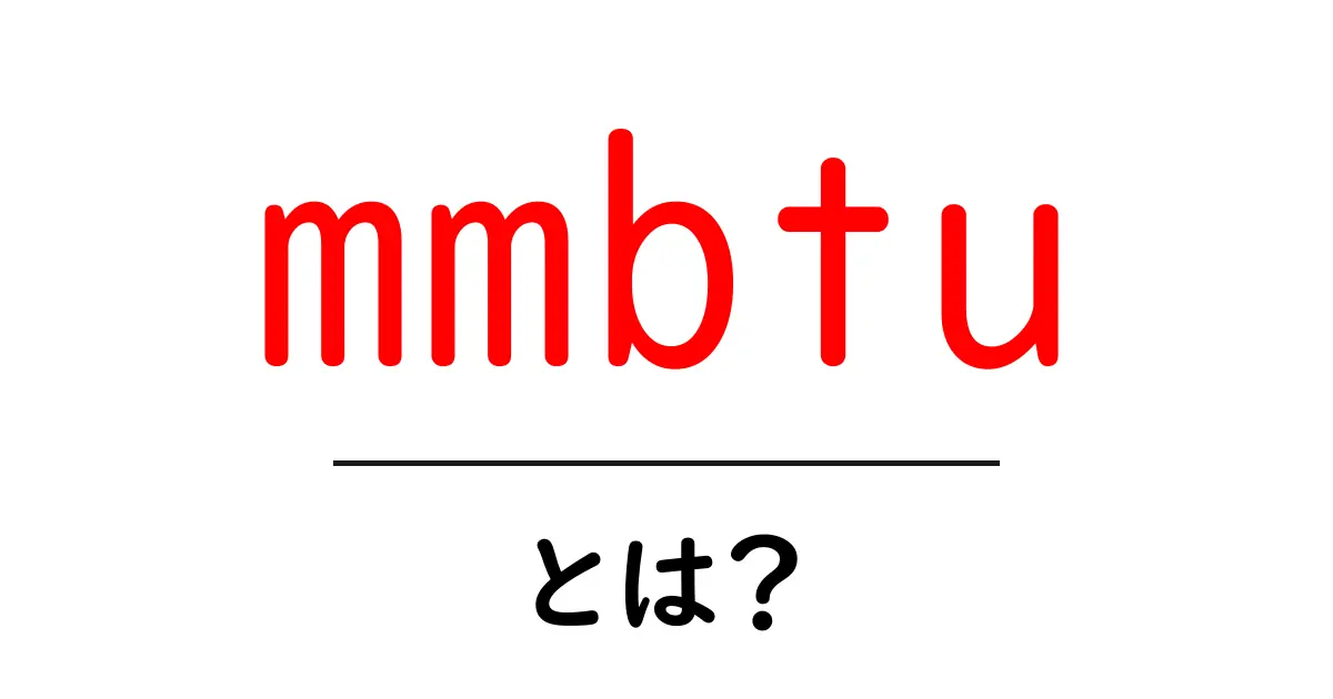 mmbtuとは？エネルギーの基礎単位MMBtuをやさしく解説共起語・同意語・対義語も併せて解説！