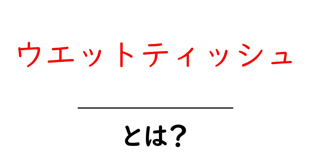 ウエットティッシュ・とは？日常での使い道と正しい選び方を徹底解説共起語・同意語・対義語も併せて解説！