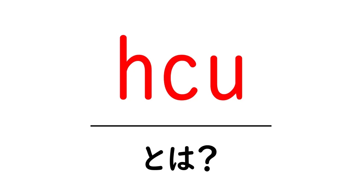 hcuとは？初心者のための意味と使い方ガイド共起語・同意語・対義語も併せて解説！