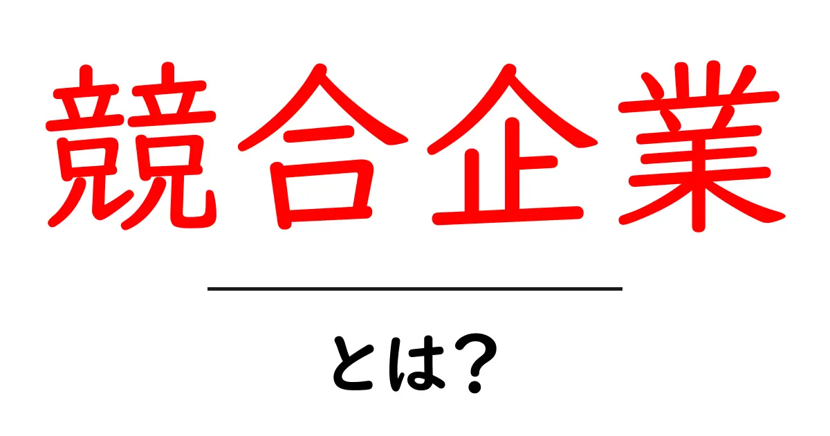 競合企業・とは?初心者にもわかる基本解説と活用のコツ共起語・同意語・対義語も併せて解説!