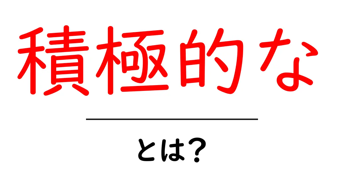 積極的な・とは?初心者にもわかる解説と日常で使うコツ共起語・同意語・対義語も併せて解説!