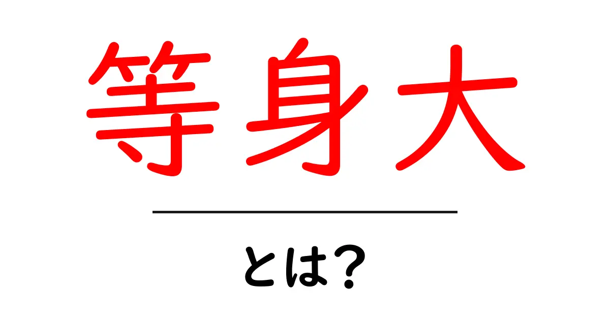等身大・とは?初心者向けにわかりやすく解説する意味と使い方ガイド共起語・同意語・対義語も併せて解説!