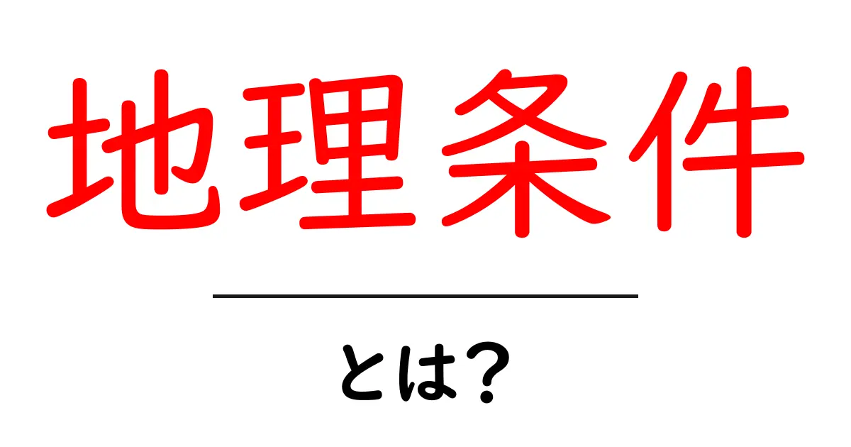 地理条件・とは？初心者にもわかる地理条件の意味と使い方共起語・同意語・対義語も併せて解説！