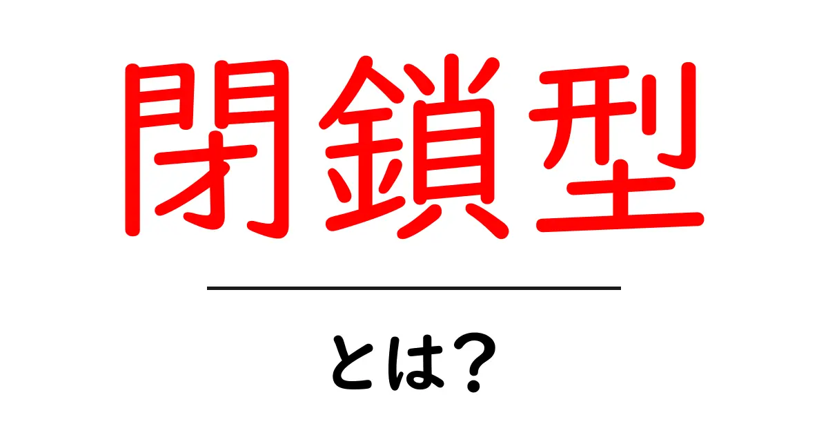 閉鎖型・とは?初心者にも分かる解説と身近な例共起語・同意語・対義語も併せて解説!