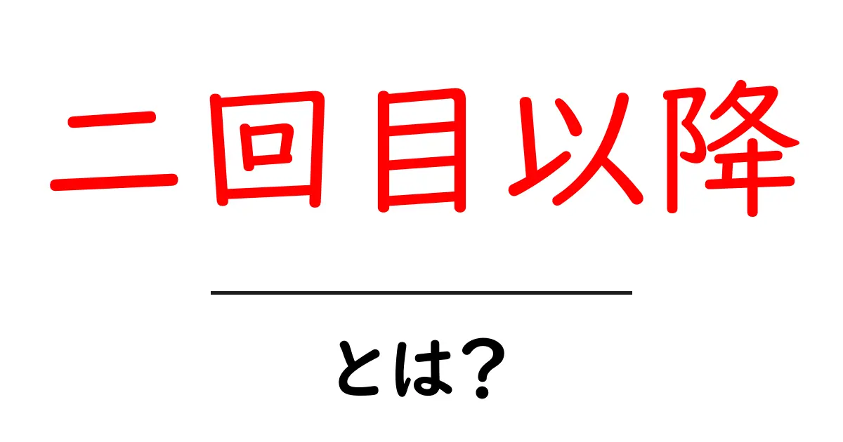 二回目以降・とは?初心者でもわかる意味と使い方共起語・同意語・対義語も併せて解説!