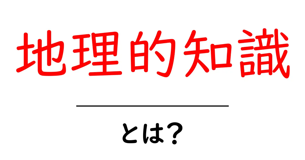 地理的知識・とは？初心者でも分かる基礎ガイドと活用法共起語・同意語・対義語も併せて解説！