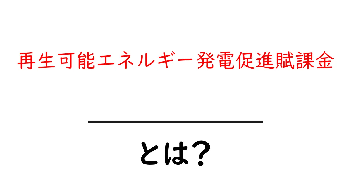 再生可能エネルギー発電促進賦課金・とは？仕組みとポイントをわかりやすく解説共起語・同意語・対義語も併せて解説！