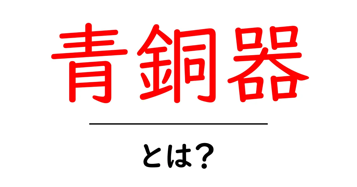青銅器とは何か初心者にもわかる基礎ガイド共起語・同意語・対義語も併せて解説！