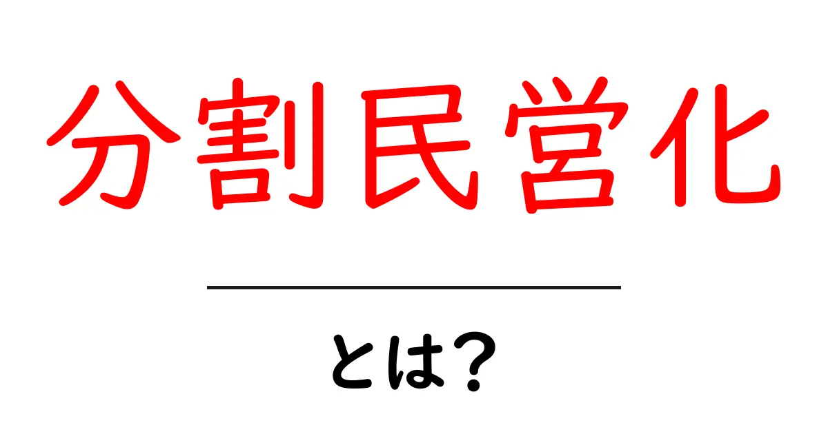 分割民営化・とは？初心者にも分かる基本の仕組みと実例共起語・同意語・対義語も併せて解説！