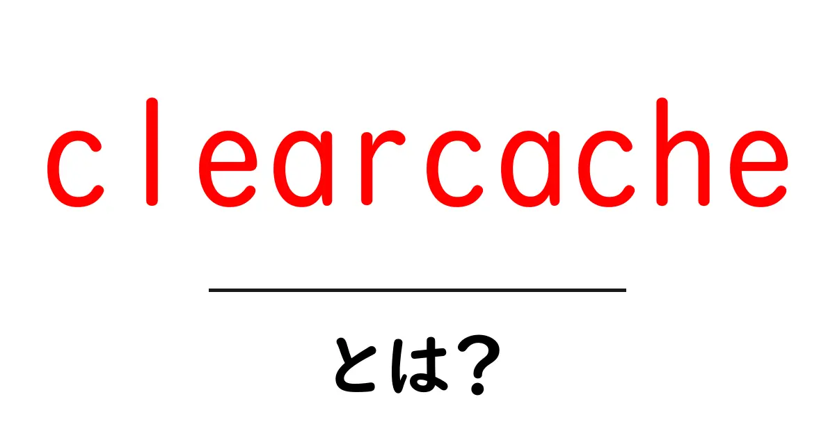 clearcacheとは？初心者にやさしく解説する使い方と現場での活用法共起語・同意語・対義語も併せて解説！