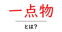 一点物・とは？初心者にもわかる意味と見分け方ガイド共起語・同意語・対義語も併せて解説！
