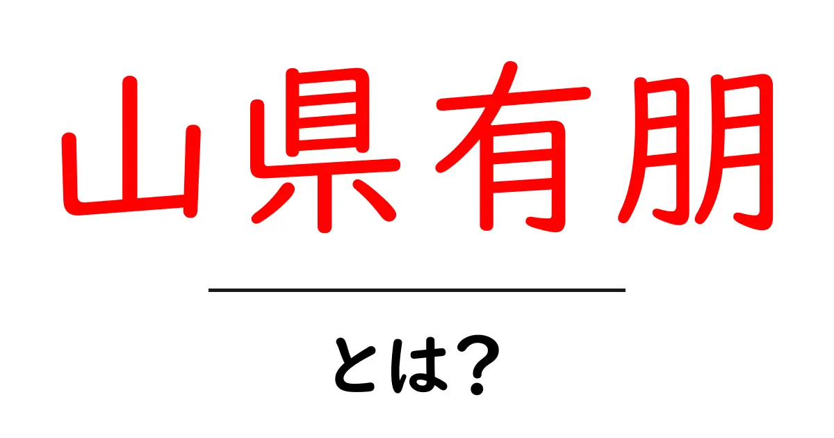 山県有朋・とは？近代日本を動かした山県有朋の生涯と影響共起語・同意語・対義語も併せて解説！