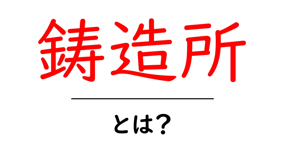 鋳造所とは？金属を形にする現場のしくみを解説共起語・同意語・対義語も併せて解説！