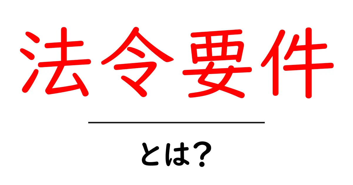 法令要件・とは？初心者が押さえる基本と実務での活用ポイント共起語・同意語・対義語も併せて解説！