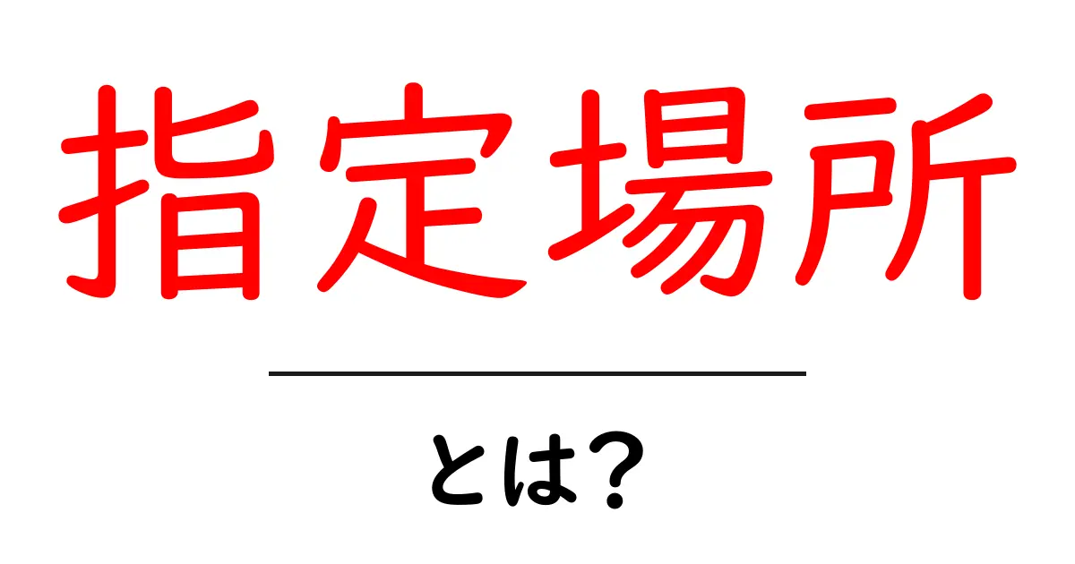指定場所・とは?初心者にも分かる使い方と意味解説共起語・同意語・対義語も併せて解説!