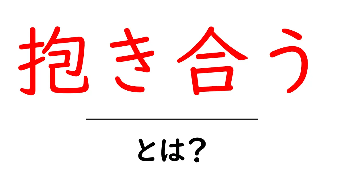 抱き合うとは？初心者にもわかる意味と使い方を徹底解説共起語・同意語・対義語も併せて解説！