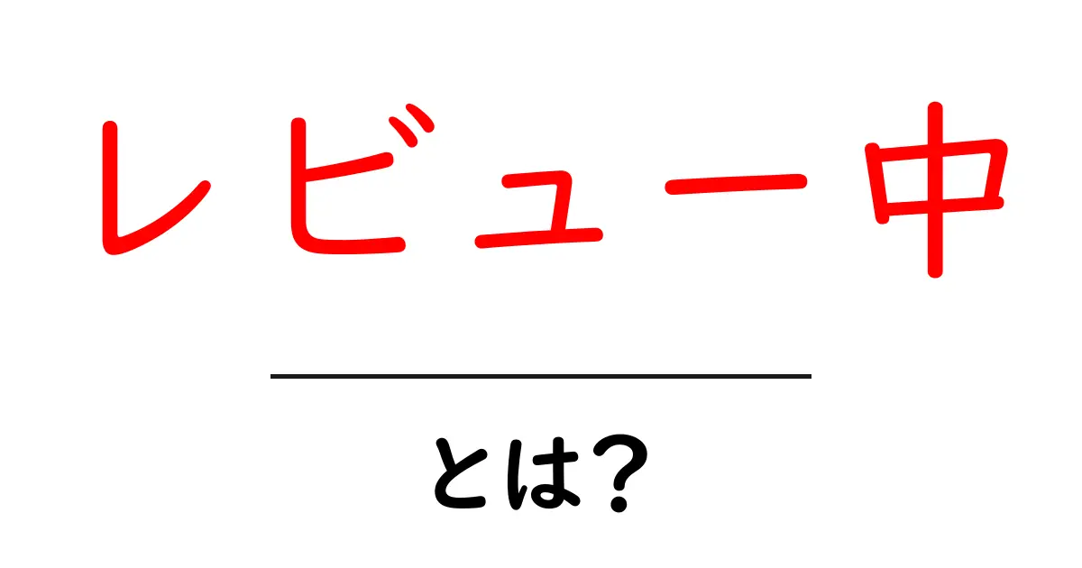 レビュー中・とは？初心者にもわかる意味と使い方ガイド共起語・同意語・対義語も併せて解説！