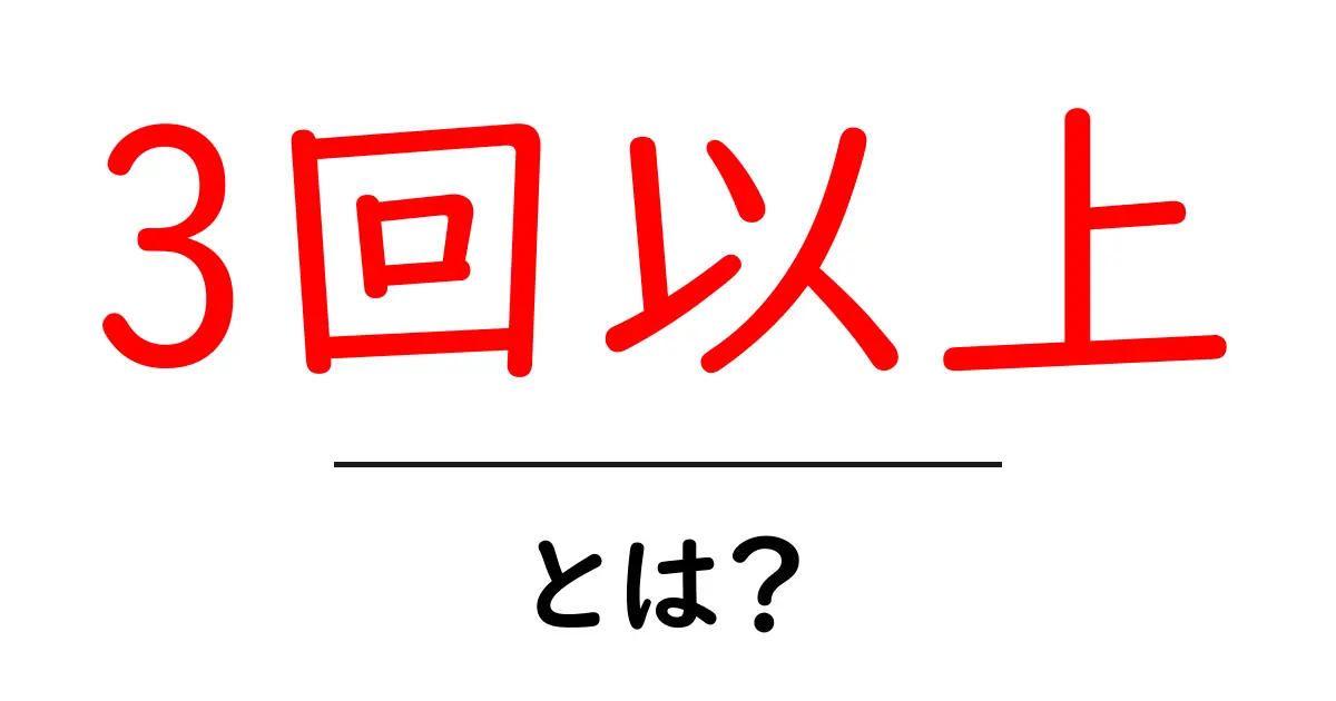 3回以上・とは？初心者でも分かる意味と使い方ガイド共起語・同意語・対義語も併せて解説！