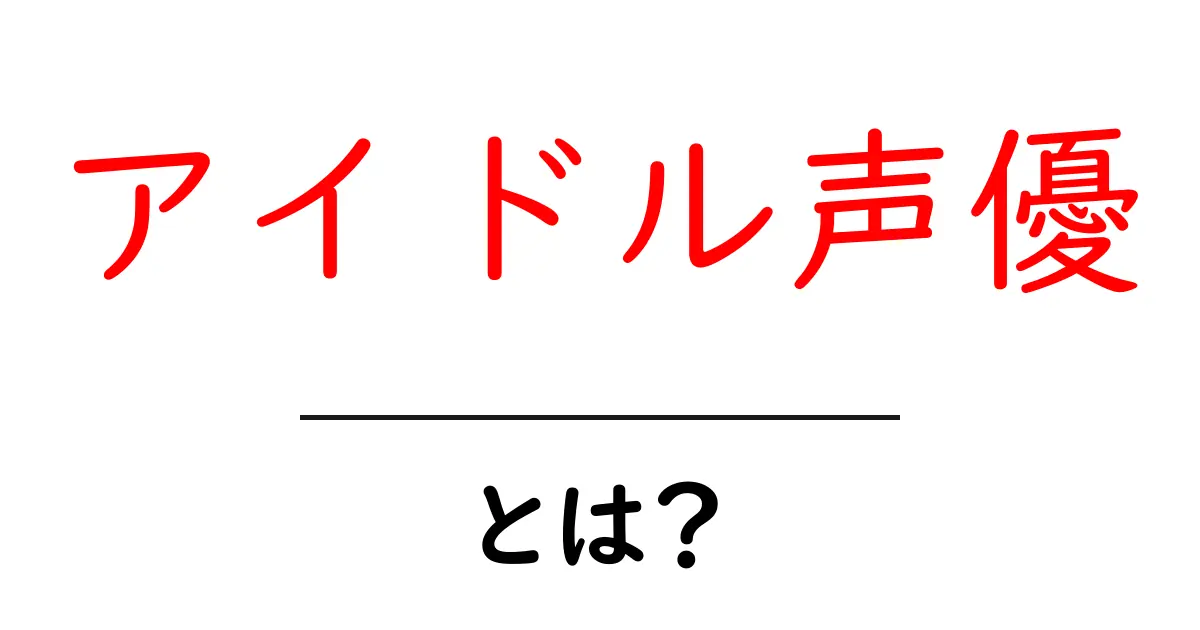 アイドル声優・とは?初心者にもわかる基礎ガイド共起語・同意語・対義語も併せて解説!