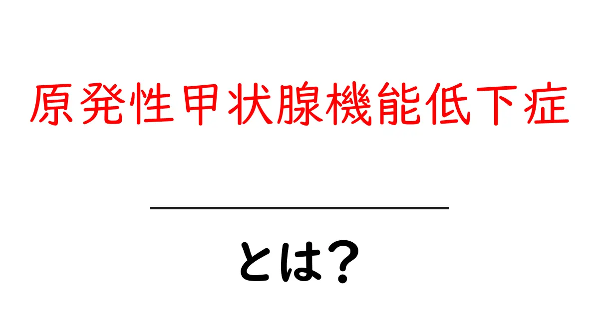 原発性甲状腺機能低下症とは？原因・症状・検査・治療を初心者向けにわかりやすく解説共起語・同意語・対義語も併せて解説！