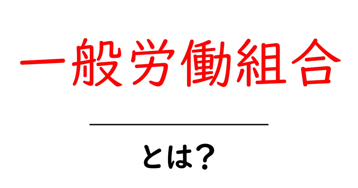 一般労働組合・とは？初心者にもわかる基本ガイドと特徴共起語・同意語・対義語も併せて解説！