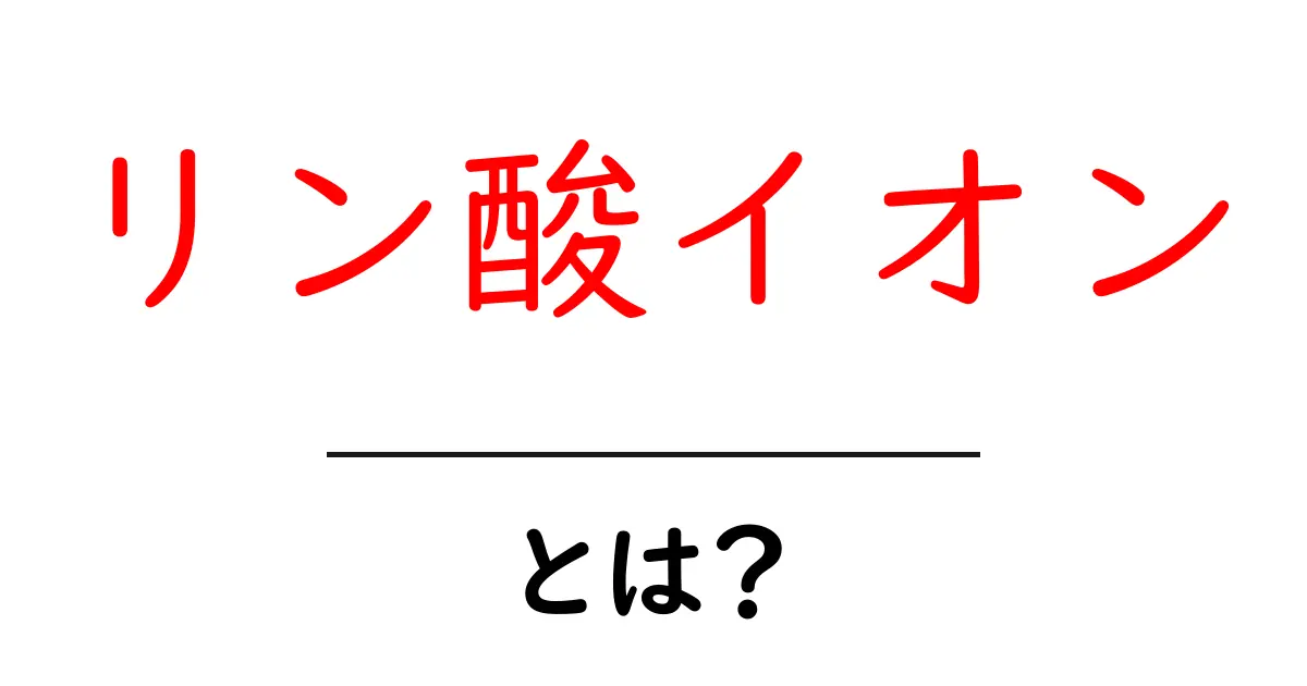リン酸イオン・とは？をやさしく解説する基礎ガイド共起語・同意語・対義語も併せて解説！