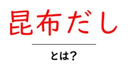 昆布だしとは？初心者でも分かる基本と料理での活用法共起語・同意語・対義語も併せて解説！