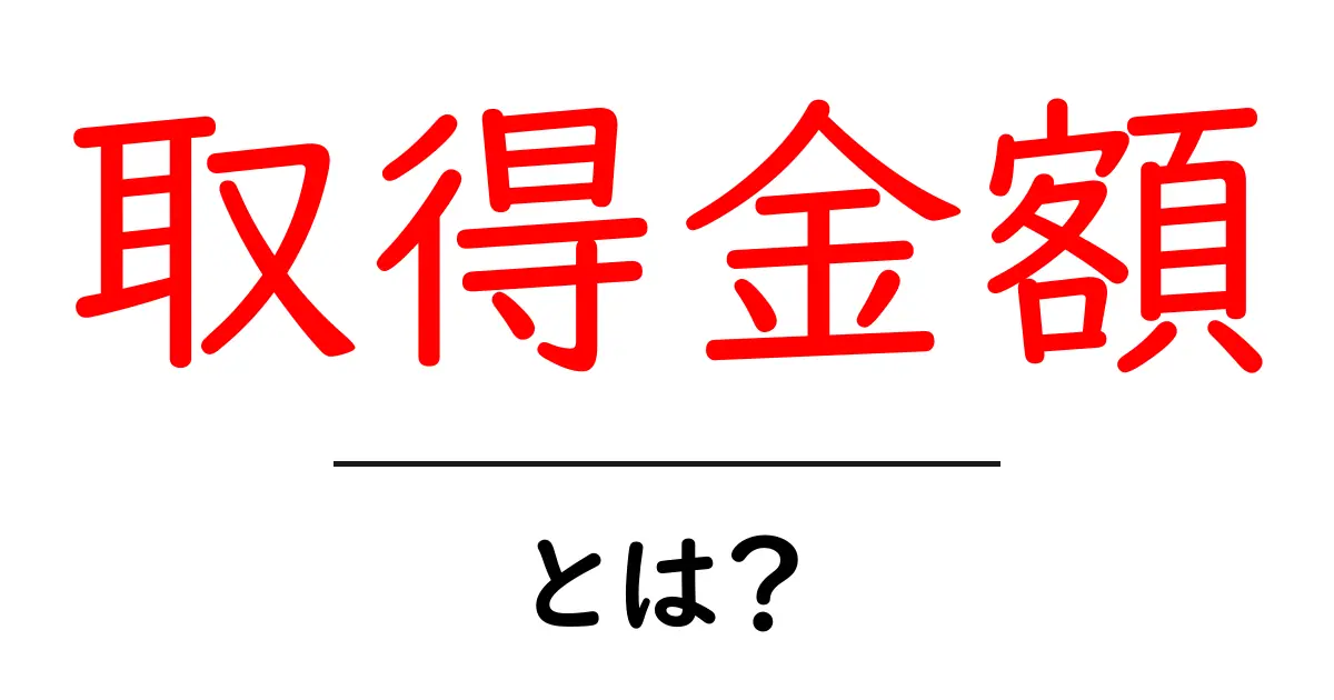 取得金額・とは？初心者のための基本と計算のコツ共起語・同意語・対義語も併せて解説！