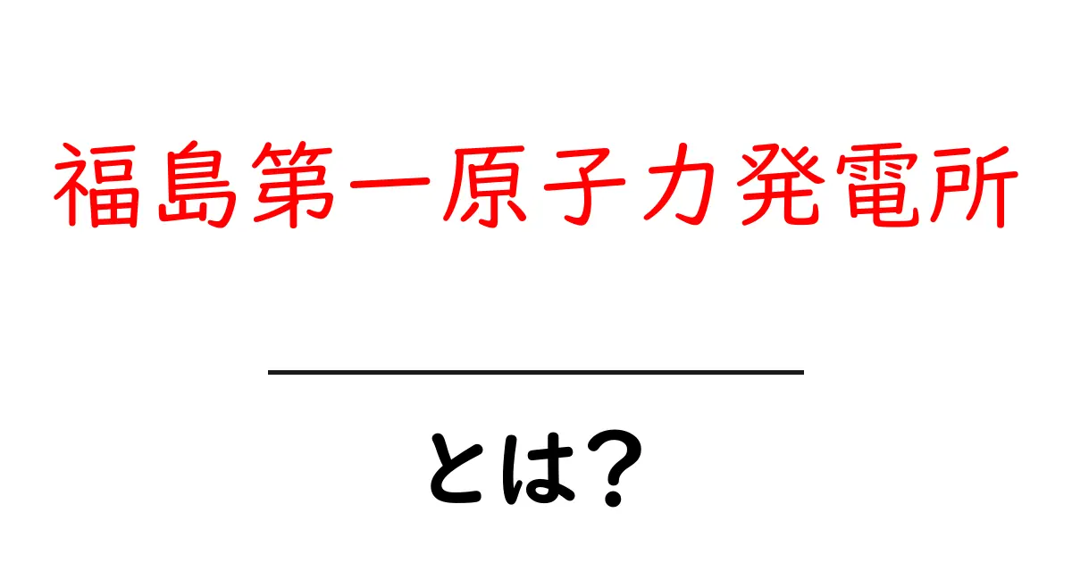 福島第一原子力発電所とは何か初心者のための基礎ガイド共起語・同意語・対義語も併せて解説！